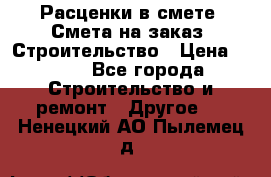 Расценки в смете. Смета на заказ. Строительство › Цена ­ 500 - Все города Строительство и ремонт » Другое   . Ненецкий АО,Пылемец д.